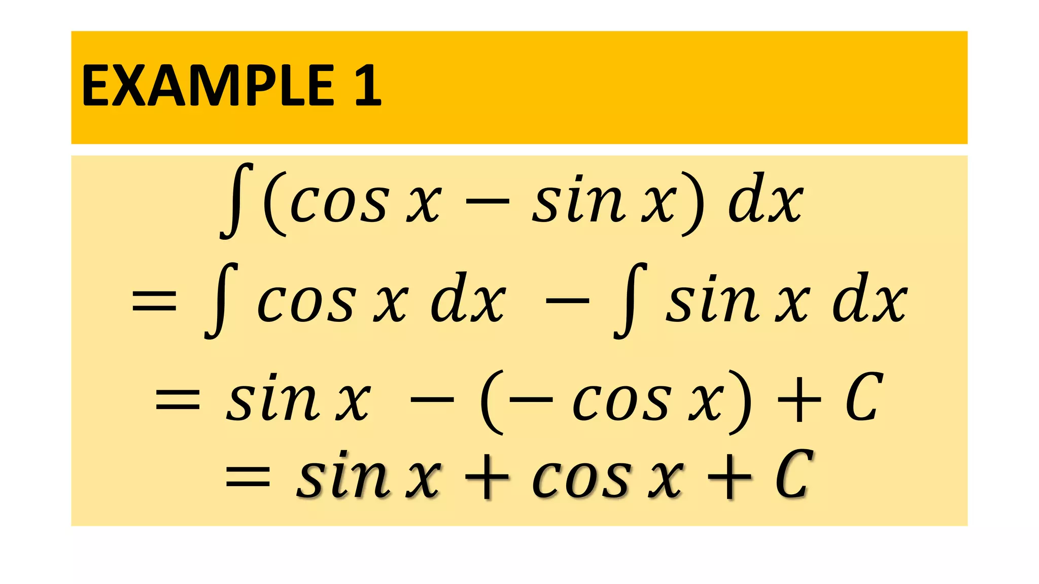 EXAMPLE 1
(𝑐𝑜𝑠 𝑥 − 𝑠𝑖𝑛 𝑥) 𝑑𝑥
= 𝑐𝑜𝑠 𝑥 𝑑𝑥 − 𝑠𝑖𝑛 𝑥 𝑑𝑥
= 𝑠𝑖𝑛 𝑥 − (− 𝑐𝑜𝑠 𝑥) + 𝐶
= 𝑠𝑖𝑛 𝑥 + 𝑐𝑜𝑠 𝑥 + 𝐶
 