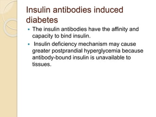 Insulin antibodies induced
diabetes
 The insulin antibodies have the affinity and
capacity to bind insulin.
 Insulin deficiency mechanism may cause
greater postprandial hyperglycemia because
antibody-bound insulin is unavailable to
tissues.
 