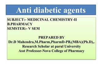 Anti diabetic agents
SUBJECT:- MEDICINAL CHEMISTRY-II
B.PHARMACY
SEMSTER:- V SEM
PREPARED BY
Dr.D Mahendra,M.Pharm,PharmD-PB,(MBA)(Ph.D),.
Research Scholar at parul University
Asst Professor-Nova College of Pharmacy
 