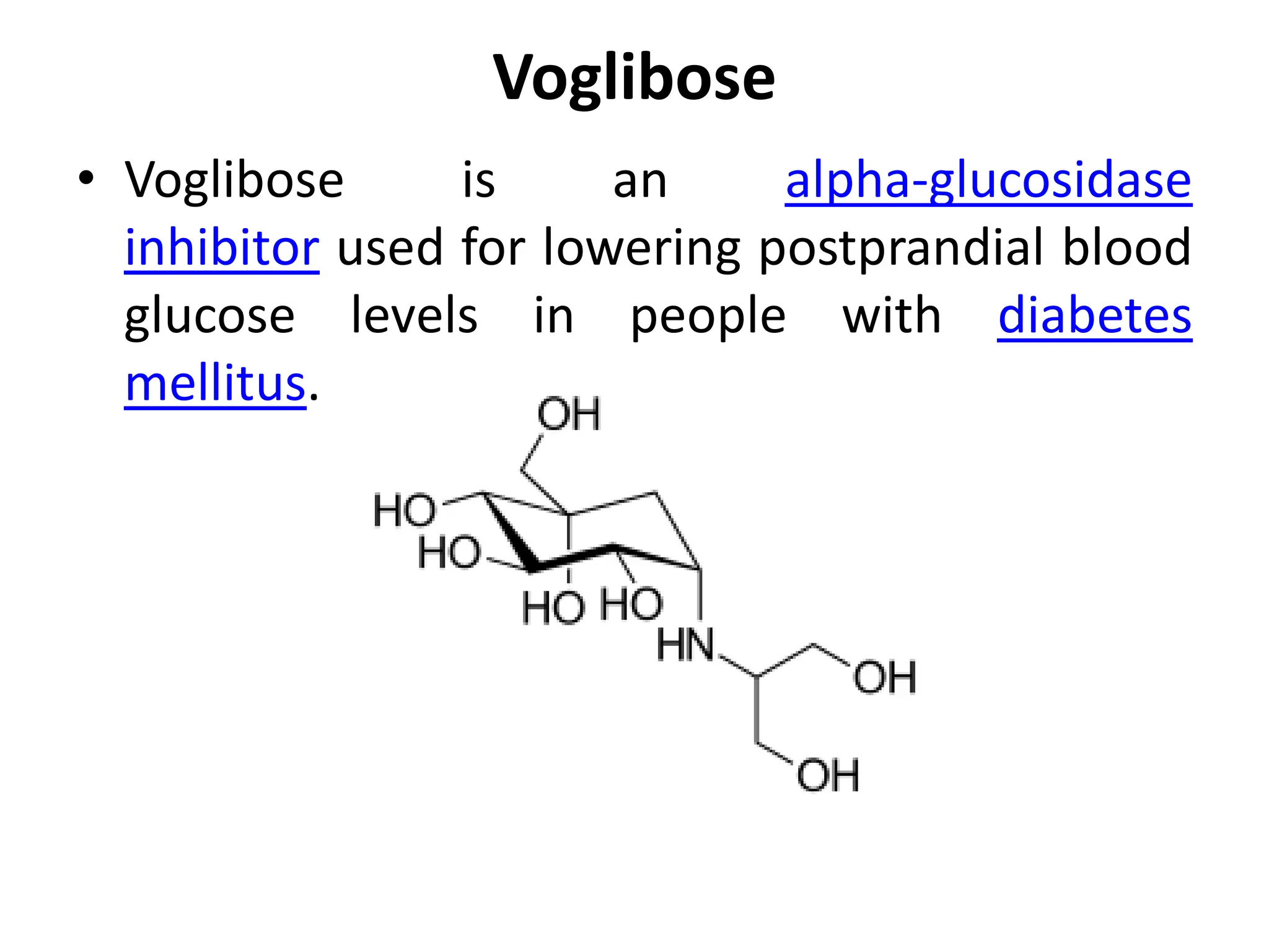 Voglibose
• Voglibose is an alpha-glucosidase
inhibitor used for lowering postprandial blood
glucose levels in people with diabetes
mellitus.
 