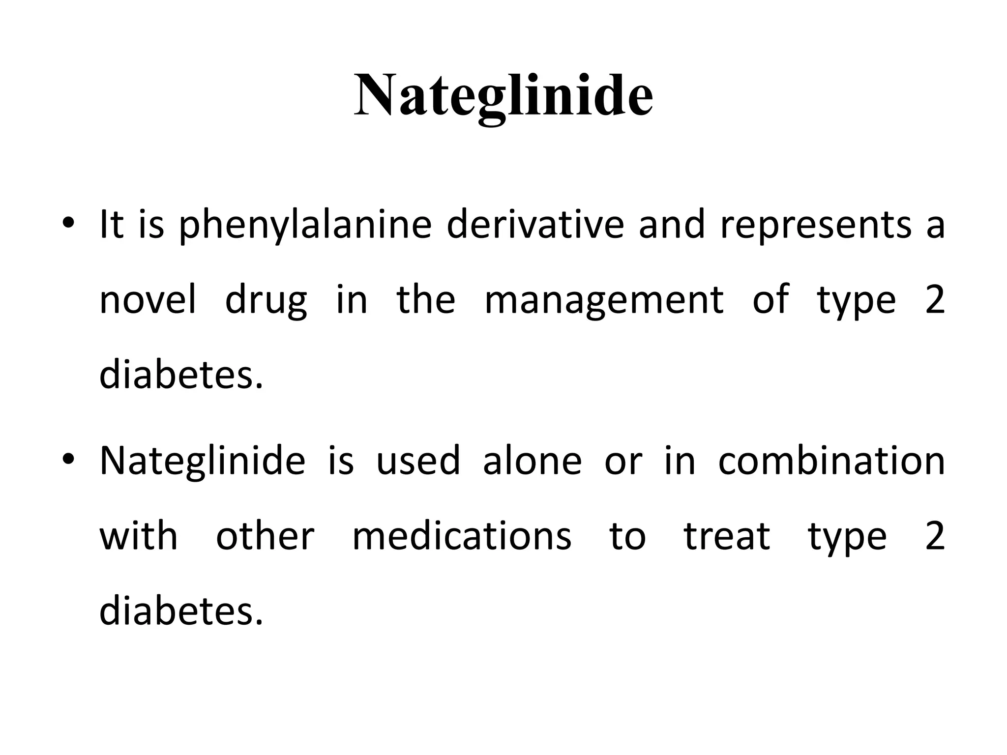 Nateglinide
• It is phenylalanine derivative and represents a
novel drug in the management of type 2
diabetes.
• Nateglinide is used alone or in combination
with other medications to treat type 2
diabetes.
 