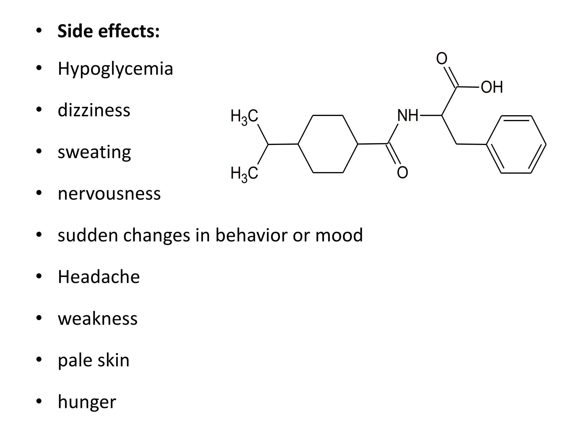 • Side effects:
• Hypoglycemia
• dizziness
• sweating
• nervousness
• sudden changes in behavior or mood
• Headache
• weakness
• pale skin
• hunger
C
H3
C
H3 O
NH
OH
O
 