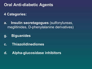 Oral Anti-diabetic Agents   4 Categories:   a.  Insulin secretagogues  (sulfonylureas, meglitinides, D-phenylalanine derivatives) Biguanides c.  Thiazolidinediones d.  Alpha-glucosidase inhibitors   