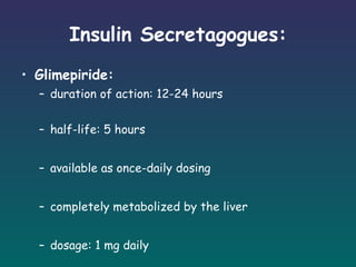 Insulin Secretagogues: Glimepiride: duration of action: 12-24 hours half-life: 5 hours available as once-daily dosing completely metabolized by the liver dosage: 1 mg daily 