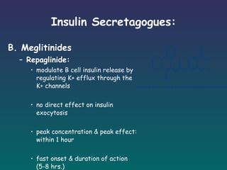 Insulin Secretagogues: B. Meglitinides  Repaglinide: modulate B cell insulin release by regulating K+ efflux through the K+ channels no direct effect on insulin exocytosis peak concentration & peak effect: within 1 hour fast onset & duration of action (5-8 hrs.) 
