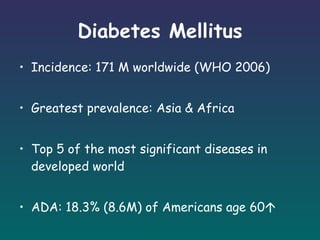 Diabetes Mellitus Incidence: 171 M worldwide (WHO 2006)  Greatest prevalence: Asia & Africa Top 5 of the most significant diseases in developed world  ADA: 18.3% (8.6M) of Americans age 60    