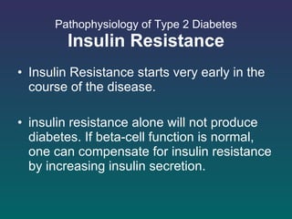 Pathophysiology of Type 2 Diabetes Insulin Resistance Insulin Resistance starts very early in the course of the disease. insulin resistance alone will not produce diabetes. If beta-cell function is normal, one can compensate for insulin resistance by increasing insulin secretion.  