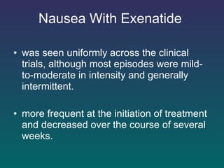 Nausea With Exenatide   was seen uniformly across the clinical trials, although most episodes were mild-to-moderate in intensity and generally intermittent.  more frequent at the initiation of treatment and decreased over the course of several weeks.  