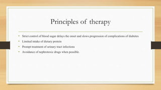 Principles of therapy
• Strict control of blood sugar delays the onset and slows progression of complications of diabetes
• Limited intake of dietary protein
• Prompt treatment of urinary tract infections
• Avoidance of nephrotoxic drugs when possible.
 