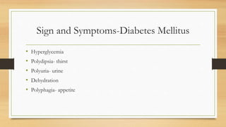 Sign and Symptoms-Diabetes Mellitus
• Hyperglycemia
• Polydipsia- thirst
• Polyuria- urine
• Dehydration
• Polyphagia- appetite
 