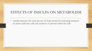 EFFECTS OF INSULIN ON METABOLISM
• Insulin increases the total amount of body protein by increasing transport
of amino acids into cells and synthesis of protein within the cells
 