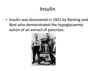 Insulin
• Insulin was discovered in 1921 by Banting and
Best who demonstrated the hypoglycaemic
action of an extract of pancreas.
 