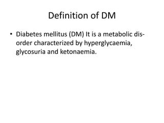 Definition of DM
• Diabetes mellitus (DM) It is a metabolic dis-
order characterized by hyperglycaemia,
glycosuria and ketonaemia.
 