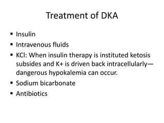 Treatment of DKA
 Insulin
 Intravenous fluids
 KCl: When insulin therapy is instituted ketosis
subsides and K+ is driven back intracellularly—
dangerous hypokalemia can occur.
 Sodium bicarbonate
 Antibiotics
 