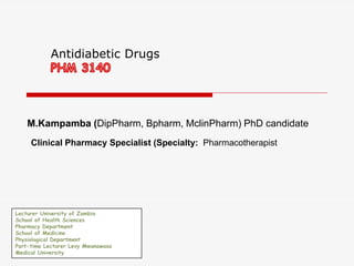 M.Kampamba (DipPharm, Bpharm, MclinPharm) PhD candidate
Clinical Pharmacy Specialist (Specialty: Pharmacotherapist
Antidiabetic Drugs
 