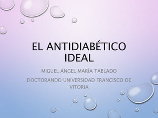 EL ANTIDIABÉTICO
IDEAL
MIGUEL ÁNGEL MARÍA TABLADO
DOCTORANDO UNIVERSIDAD FRANCISCO DE
VITORIA
 