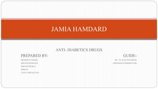 ANTI- DIABETICS DRUGS
PREPARED BY- GUIDE-
SHASHWAT KHARE DR. P.S. RAYCHAUDHURI
SHIVAM MANOCHA ( PROGRAM COORDINATOR)
SHIVAM SHUKLA
SHREAA
TANYA SRIVASTAVA
JAMIA HAMDARD
 