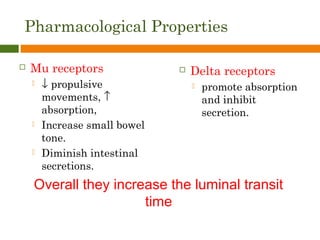 Pharmacological Properties
 Mu receptors
 ↓ propulsive
movements, ↑
absorption,
 Increase small bowel
tone.
 Diminish intestinal
secretions.
 Delta receptors
 promote absorption
and inhibit
secretion.
Overall they increase the luminal transit
time
 