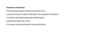 Treatment of diarrhea
The therapeutic goals of diarrhea treatment are:
1.prevent excessive water, electrolyte and acid-base disturbance.
2.maintain the hydration(prevent dehydration)
3.provide symptomatic relief
4. manage secondary disorders causing diarrhea.
 