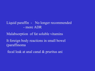 Liquid paraffin - No longer recommended
- more ADR
Malabsorption of fat soluble vitamins
It foreign body reactions in small bowel
(paraffinoma
fecal leak at anal canal & pruritus ani
 