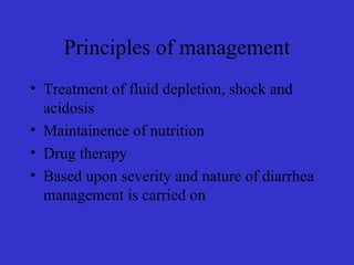 Principles of management
• Treatment of fluid depletion, shock and
acidosis
• Maintainence of nutrition
• Drug therapy
• Based upon severity and nature of diarrhea
management is carried on
 