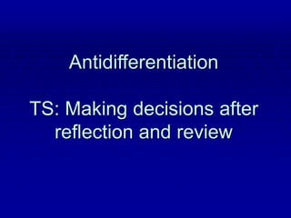 Antidifferentiation
TS: Making decisions after
reflection and review
 