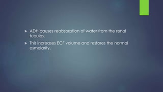  ADH causes reabsorption of water from the renal
tubules.
 This increases ECF volume and restores the normal
osmolarity.
 