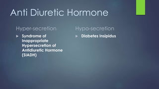 Anti Diuretic Hormone
Hyper-secretion
 Syndrome of
Inappropriate
Hypersecretion of
Antidiuretic Hormone
(SIADH)
Hypo-secretion
 Diabetes Insipidus
 