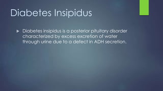 Diabetes Insipidus
 Diabetes insipidus is a posterior pituitary disorder
characterized by excess excretion of water
through urine due to a defect in ADH secretion.
 