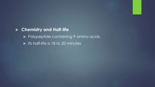  Chemistry and Half-life
 Polypeptide containing 9 amino acids.
 Its half-life is 18 to 20 minutes
 