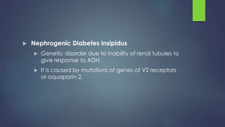  Nephrogenic Diabetes Insipidus
 Genetic disorder due to inability of renal tubules to
give response to ADH.
 It is caused by mutations of genes of V2 receptors
or aquaporin 2.
 