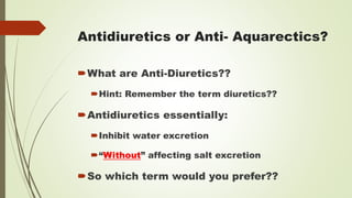 Antidiuretics or Anti- Aquarectics?
What are Anti-Diuretics??
Hint: Remember the term diuretics??
Antidiuretics essentially:
Inhibit water excretion
“Without” affecting salt excretion
So which term would you prefer??
 