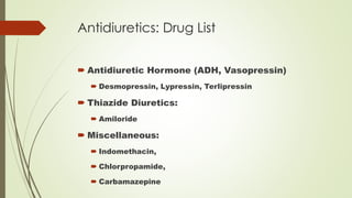 Antidiuretics: Drug List
 Antidiuretic Hormone (ADH, Vasopressin)
 Desmopressin, Lypressin, Terlipressin
 Thiazide Diuretics:
 Amiloride
 Miscellaneous:
 Indomethacin,
 Chlorpropamide,
 Carbamazepine
 