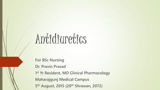 Antidiuretics
For BSc Nursing
Dr. Pravin Prasad
1st Yr Resident, MD Clinical Pharmacology
Maharajgunj Medical Campus
5th August, 2015 (20th Shrawan, 2072)
 