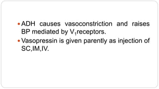  ADH causes vasoconstriction and raises
BP mediated by V1receptors.
 Vasopressin is given parently as injection of
SC,IM,IV.
 