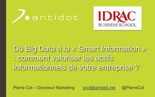 Du Big Data à la « Smart Information »
: comment valoriser les actifs
informationnels de votre entreprise ?
Pierre Col – Directeur Marketing pcol@antidot.net @PierreCol
 