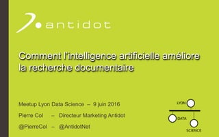 Comment l’intelligence artificielle améliore
la recherche documentaire
Meetup Lyon Data Science – 9 juin 2016
Pierre Col – Directeur Marketing Antidot
@PierreCol – @AntidotNet
 