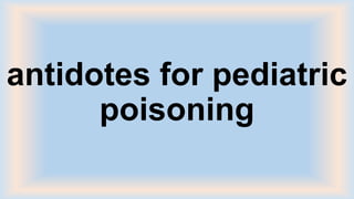 antidotes for pediatric
poisoning
 