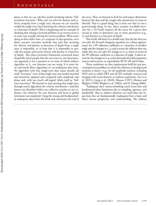 October 2013 The Leading Edge 1195
R o u n d t a b l e
phase so that we can call that model-matching scheme “full-
waveform inversion.” Why can’t we solve for density and ve-
locity uniquely from a single trace, because we can certainly
model the single trace from knowing the velocity and density
as a function of depth? That’s a beginning and an example of
thinking that solving a forward problem in an inverse sense is
in some way actually solving the inverse problem. What came
along in that earlier time, as a response to this question, were
direct acoustic inversion methods that said that inverting
for velocity and density as functions of depth from a single
trace is impossible, or at least that it is impossible to pro-
vide the unique and actual velocity and density as a function
of depth. That direct-inversion framework convinced many
(hopefully most) people that the one-trace-in, two-functions-
out approach is not a question or an issue of which indirect
algorithm or LP
cost function you are using. It is more ba-
sic and stands above algorithm; it’s an inadequate-data issue.
No algorithm with that single-trace data input should call
itself “inversion,” even if that single trace was model-matched
and iteratively updated and computed with amplitude and
phase and, with too much self-regard, labels itself as “full-
wave inversion.” We learned to stop running that single trace
through search algorithms for velocity and density—and that
lesson was absorbed within our collective psyches in our in-
dustry—for whatever the cost function and local or global
minimum you employed. Using the wrong and fundamental-
ly inadequate data closes the book and constitutes the end of
the story. Thus, we learned to look for and respect dimension
between the data and the sought-after parameters we want to
identify. That is a good thing, but it turns out that it’s not a
good-enough thing. In fact, direct acoustic waveﬁeld inver-
sion for a 1D Earth requires all the traces for a given shot
record in order to determine one or more parameters (e.g.,
VP
and density) as a function of depth.
This article will show (in a similar way) that the fact that you
can solve the forward Zoeppritz equations (or a linear approxi-
mate) for a PP reﬂection coeﬃcient as a function of incident
angle and the changes in , μ, and across the reﬂector does not
imply that you can solve for changes in , μ, and in terms of
the PP reﬂection coeﬃcient as a function of angle. A direct in-
verse for the changes in , , and demands all multicomponent
sources and receivers, or, equivalently, PP, PS, SP, and SS data.
These conditions on data requirements hold for any pro-
cessing/inverse problem in which the reference or background
medium is elastic—e.g., for all amplitude analysis, including
AVO and so-called FWI and all ISS multiple removal and
imaging with ocean-bottom or onshore acquisition. See Li et
al. (2011), Liang et al. (2010), Matson (1997), Matson and
Weglein (1998), Weglein et al. (2003), and H. Zhang (2006).
“Inadequate data” means something much more basic and
fundamental than limitations due to sampling, aperture, and
bandwidth. That is, indirect solutions can (and often do) in-
put data that are fundamentally inadequate from a basic and
direct inverse perspective and understanding. The indirect
Downloaded10/03/13to129.7.16.11.RedistributionsubjecttoSEGlicenseorcopyright;seeTermsofUseathttp://library.seg.org/
 