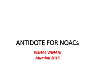 ANTIDOTE FOR NOACs
VISHAL VANANI
Mumbai 2015
 