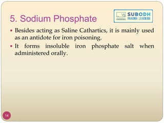 5. Sodium Phosphate
 Besides acting as Saline Cathartics, it is mainly used
as an antidote for iron poisoning.
 It forms insoluble iron phosphate salt when
administered orally.
14
 