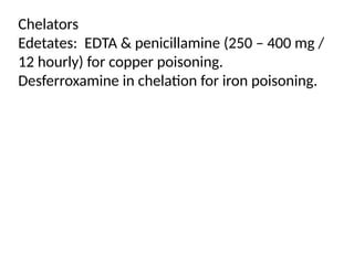 Chelators
Edetates: EDTA & penicillamine (250 – 400 mg /
12 hourly) for copper poisoning.
Desferroxamine in chelation for iron poisoning.
 