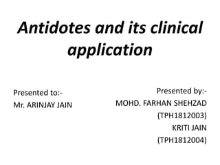 Antidotes and its clinical
application
Presented to:-
Mr. ARINJAY JAIN
Presented by:-
MOHD. FARHAN SHEHZAD
(TPH1812003)
KRITI JAIN
(TPH1812004)
 