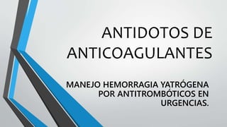 ANTIDOTOS DE
ANTICOAGULANTES
MANEJO HEMORRAGIA YATRÓGENA
POR ANTITROMBÓTICOS EN
URGENCIAS.
 