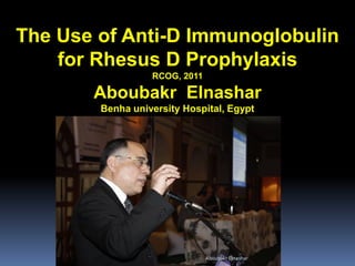 The Use of Anti-D Immunoglobulin
for Rhesus D Prophylaxis
RCOG, 2011
Aboubakr Elnashar
Benha university Hospital, Egypt
Aboubakr Elnashar
 