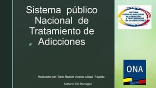 z
Sistema público
Nacional de
Tratamiento de
Adicciones
Realizado por: Tcnel Robert Vicente Alcalá Fajardo
Maturin Edi Monagas
 
