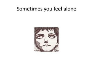 Sometimes you feel alone
 