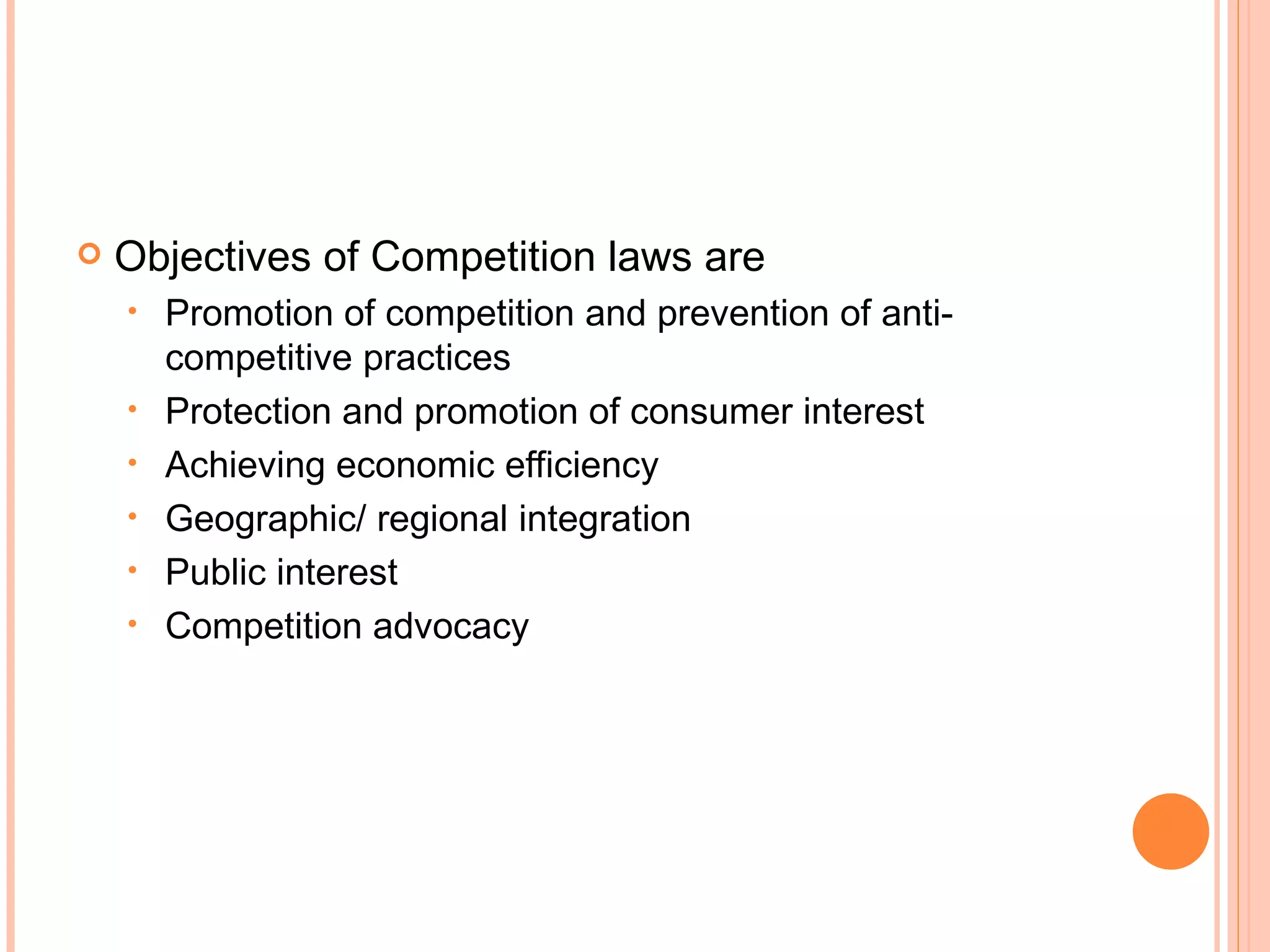 Objectives of Competition laws are Promotion of competition and prevention of anti-competitive practices Protection and promotion of consumer interest Achieving economic efficiency Geographic/ regional integration Public interest Competition advocacy 