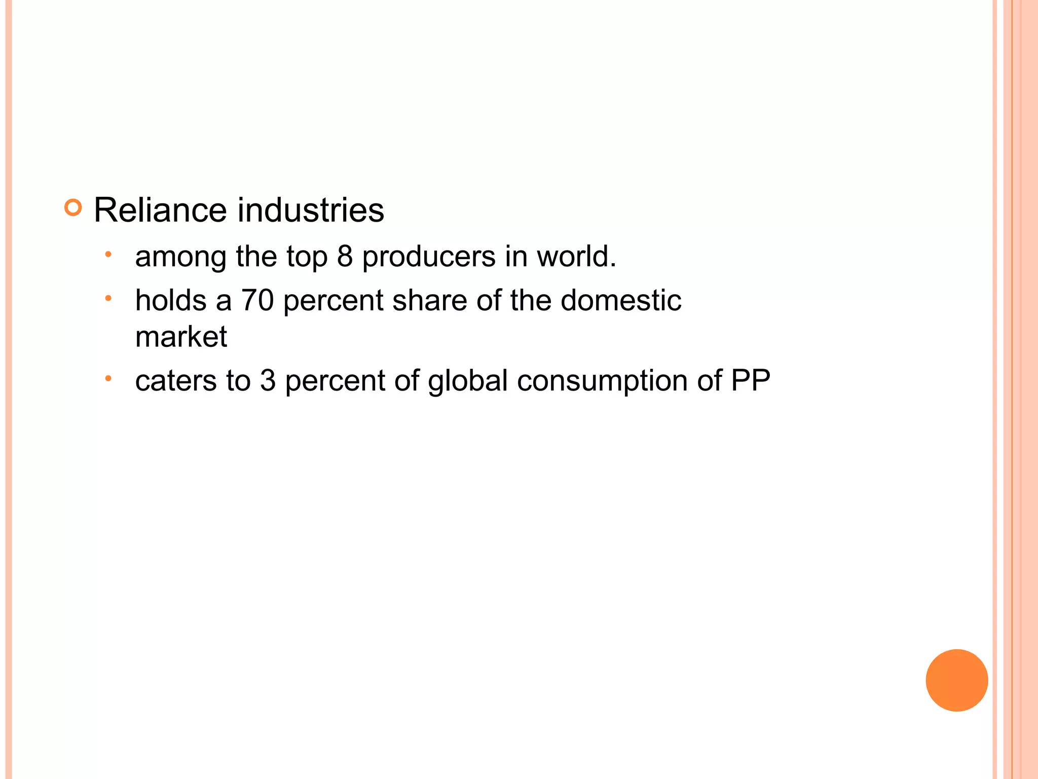 Reliance industries among the top 8 producers in world. holds a 70 percent share of the domestic  market caters to 3 percent of global consumption of PP 