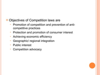 Objectives of Competition laws are Promotion of competition and prevention of anti-competitive practices Protection and promotion of consumer interest Achieving economic efficiency Geographic/ regional integration Public interest Competition advocacy 